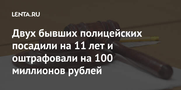 Двух бывших полицейских посадили на 11 лет и оштрафовали на 100 миллионов рублей