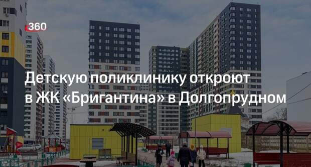 Детскую поликлинику откроют в ЖК «Бригантина» в Долгопрудном
