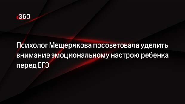Психолог Мещерякова посоветовала уделить внимание эмоциональному настрою ребенка перед ЕГЭ