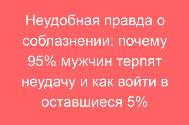 Неудобная правда о соблазнении: почему 95% мужчин терпят неудачу и как войти в оставшиеся 5%
