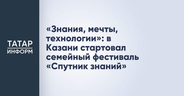 «Знания, мечты, технологии»: в Казани стартовал семейный фестиваль «Спутник знаний»