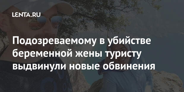 Подозреваемому в убийстве беременной жены туристу выдвинули новые обвинения