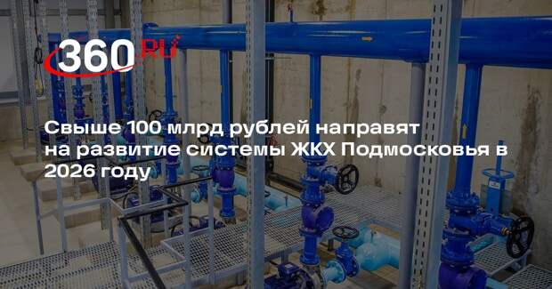 Свыше 100 млрд рублей направят на развитие системы ЖКХ Подмосковья в 2026 году