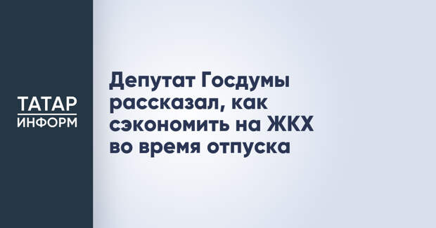 Депутат Госдумы рассказал, как сэкономить на ЖКХ во время отпуска