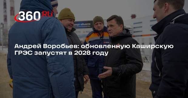Андрей Воробьев: обновленную Каширскую ГРЭС запустят в 2028 году