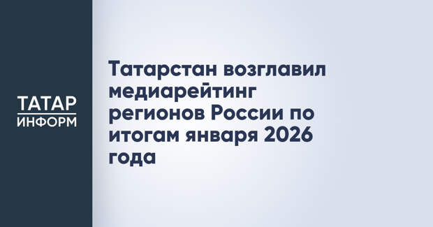 Татарстан возглавил медиарейтинг регионов России по итогам января 2026 года