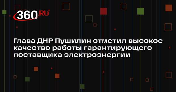 Глава ДНР Пушилин отметил высокое качество работы гарантирующего поставщика электроэнергии