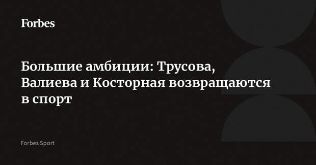 Большие амбиции: Трусова, Валиева и Косторная возвращаются в спорт