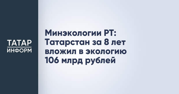 Минэкологии РТ: Татарстан за 8 лет вложил в экологию 106 млрд рублей