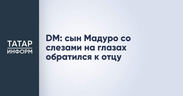 DM: сын Мадуро со слезами на глазах обратился к отцу