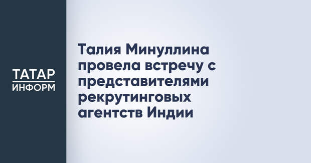 Талия Минуллина провела встречу с представителями рекрутинговых агентств Индии
