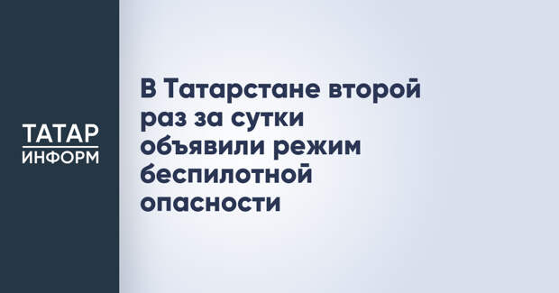 В Татарстане второй раз за сутки объявили режим беспилотной опасности