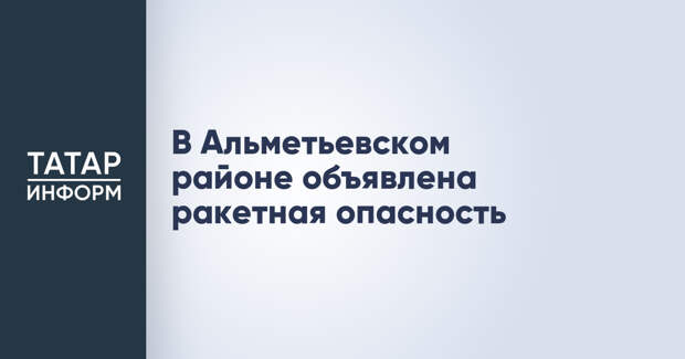 В Альметьевском районе объявлена ракетная опасность