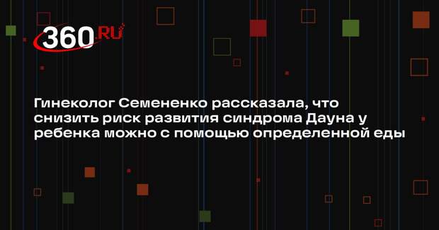 Гинеколог Семененко рассказала, что снизить риск развития синдрома Дауна у ребенка можно с помощью определенной еды