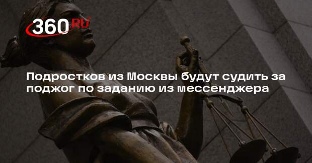 Подростков из Москвы будут судить за поджог по заданию из мессенджера