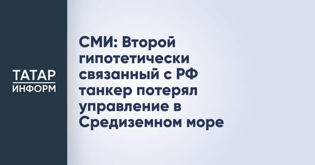 СМИ: Второй гипотетически связанный с РФ танкер потерял управление в Средиземном море