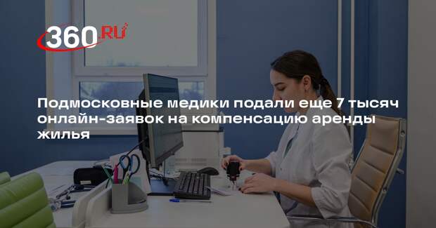 Подмосковные медики подали еще 7 тысяч онлайн-заявок на компенсацию аренды жилья