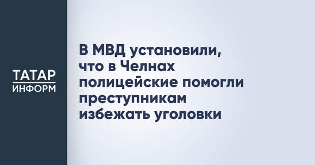 В МВД установили, что в Челнах полицейские помогли преступникам избежать уголовки