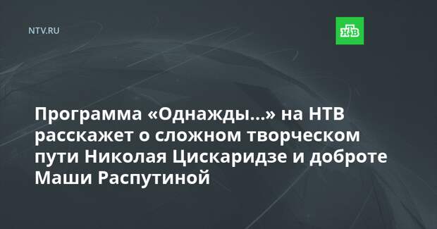 Программа «Однажды…» на НТВ расскажет о сложном творческом пути Николая Цискаридзе и доброте Маши Распутиной