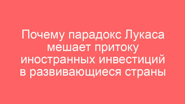 Почему парадокс Лукаса мешает притоку иностранных инвестиций в развивающиеся страны