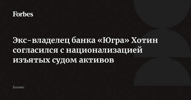 Экс-владелец банка «Югра» Хотин согласился с национализацией изъятых судом активов