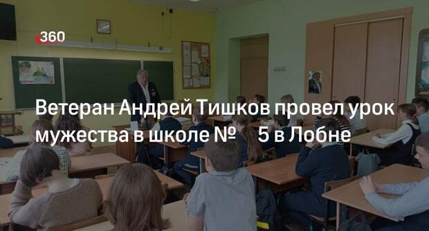 Ветеран Андрей Тишков провел урок мужества в школе № 5 в Лобне