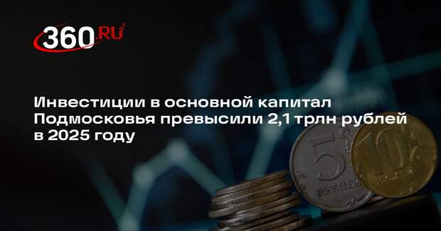 Инвестиции в основной капитал Подмосковья превысили 2,1 трлн рублей в 2025 году