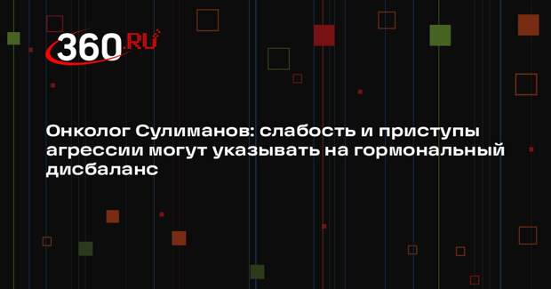 Онколог Сулиманов: слабость и приступы агрессии могут указывать на гормональный дисбаланс