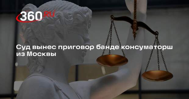 Суд вынес приговор банде консуматорш из Москвы