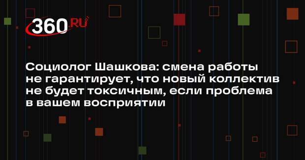 Социолог Шашкова: смена работы не гарантирует, что новый коллектив не будет токсичным, если проблема в вашем восприятии