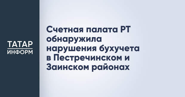 Счетная палата РТ обнаружила нарушения бухучета в Пестречинском и Заинском районах