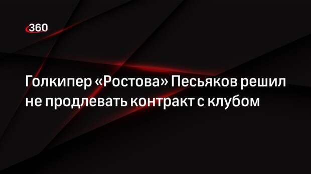 Голкипер «Ростова» Песьяков решил не продлевать контракт с клубом