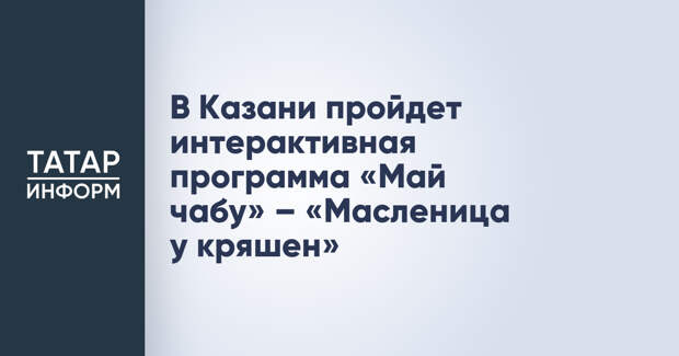 В Казани пройдет интерактивная программа «Май чабу» – «Масленица у кряшен»