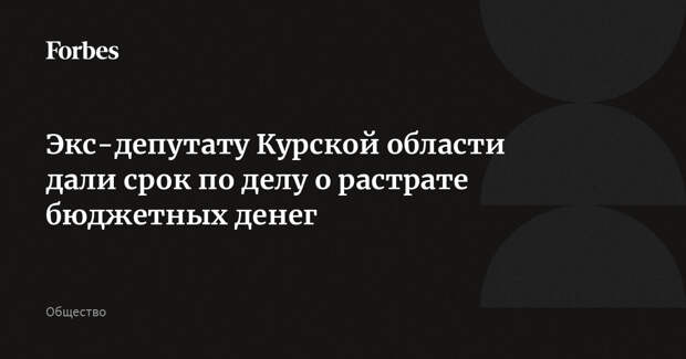 Экс-депутату Курской области дали срок по делу о растрате бюджетных денег
