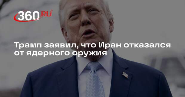Трамп заявил, что Иран отказался от ядерного оружия