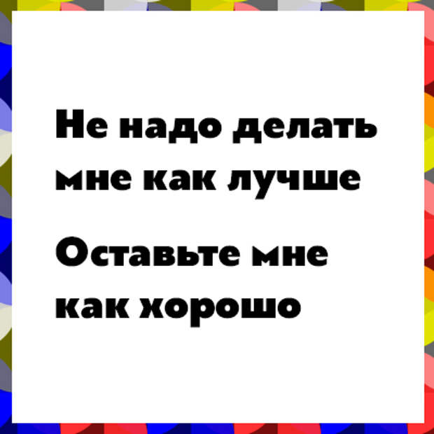 Ни убавить ни прибавить. Не надо делать мне как лучше оставьте. Не надо делать мне как лучше. Не надо делать мне как лучше оставьте мне как хорошо. Лучше не надо.