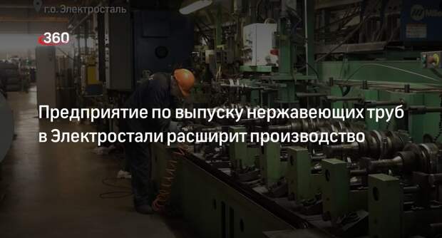 Предприятие по выпуску нержавеющих труб в Электростали расширит производство