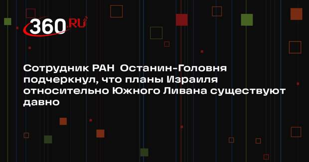 Сотрудник РАН Останин-Головня подчеркнул, что планы Израиля относительно Южного Ливана существуют давно