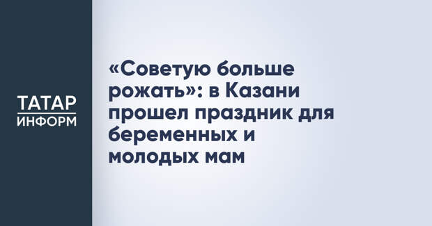 «Советую больше рожать»: в Казани прошел праздник для беременных и молодых мам