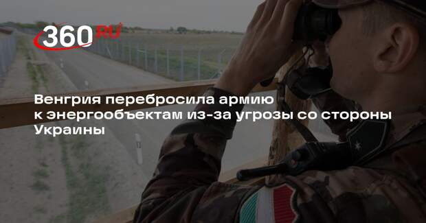 Венгрия перебросила армию к энергообъектам из-за угрозы со стороны Украины