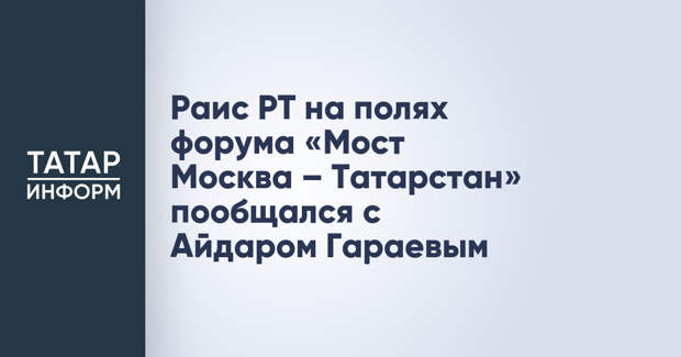 Раис РТ на полях форума «Мост Москва – Татарстан» пообщался с Айдаром Гараевым