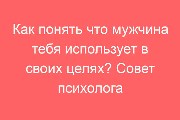 Как понять что мужчина тебя использует в своих целях? Совет психолога
