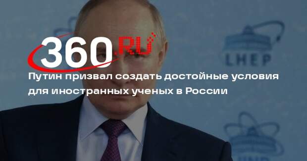 Президент Путин: регионы должны создать условия для ученых-иностранцев