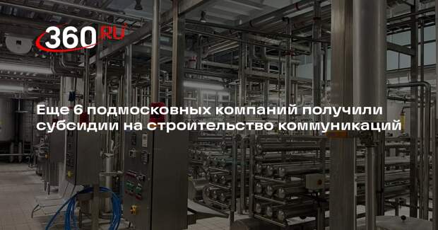 Еще 6 подмосковных компаний получили субсидии на строительство коммуникаций