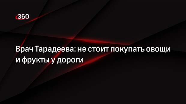 Врач Тарадеева: не стоит покупать овощи и фрукты у дороги