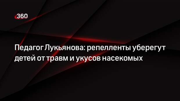Педагог Лукьянова: репелленты уберегут детей от травм и укусов насекомых