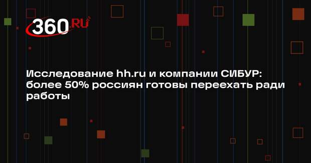 Исследование hh.ru и компании СИБУР: более 50% россиян готовы переехать ради работы