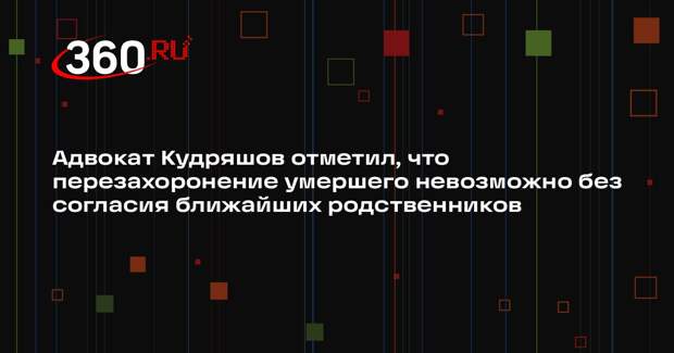 Адвокат Кудряшов отметил, что перезахоронение умершего невозможно без согласия ближайших родственников