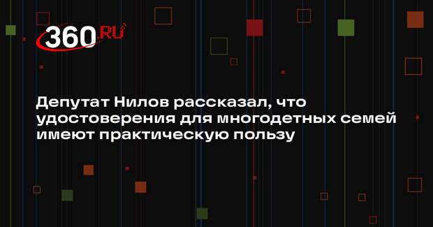 Депутат Нилов рассказал, что удостоверения для многодетных семей имеют практическую пользу