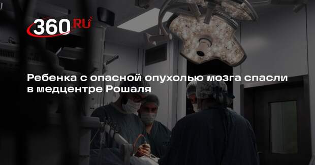 Ребенка с опасной опухолью мозга спасли в медцентре Рошаля